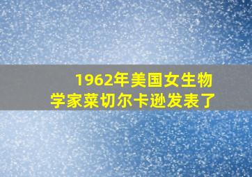 1962年美国女生物学家菜切尔卡逊发表了