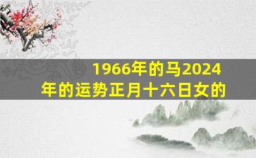 1966年的马2024年的运势正月十六日女的