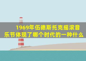 1969年伍德斯托克摇滚音乐节体现了哪个时代的一种什么