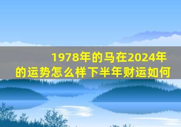 1978年的马在2024年的运势怎么样下半年财运如何