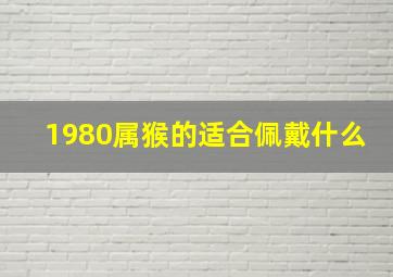 1980属猴的适合佩戴什么