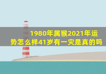 1980年属猴2021年运势怎么样41岁有一灾是真的吗