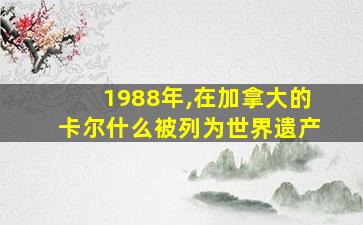 1988年,在加拿大的卡尔什么被列为世界遗产