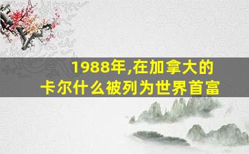 1988年,在加拿大的卡尔什么被列为世界首富