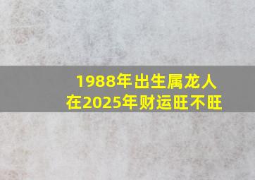 1988年出生属龙人在2025年财运旺不旺