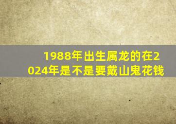 1988年出生属龙的在2024年是不是要戴山鬼花钱