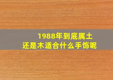 1988年到底属土还是木适合什么手饰呢