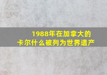 1988年在加拿大的卡尔什么被列为世界遗产