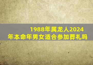 1988年属龙人2024年本命年男女适合参加葬礼吗