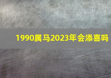 1990属马2023年会添喜吗