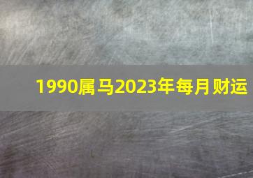 1990属马2023年每月财运