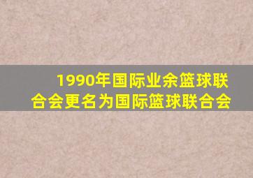 1990年国际业余篮球联合会更名为国际篮球联合会