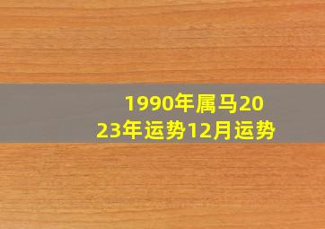 1990年属马2023年运势12月运势