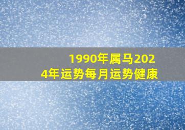 1990年属马2024年运势每月运势健康