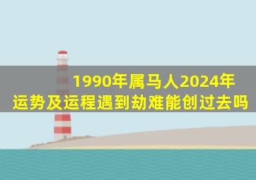 1990年属马人2024年运势及运程遇到劫难能创过去吗