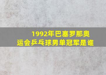 1992年巴塞罗那奥运会乒乓球男单冠军是谁