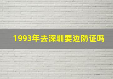 1993年去深圳要边防证吗