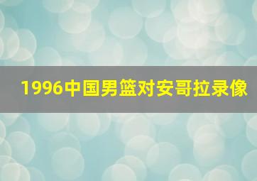 1996中国男篮对安哥拉录像