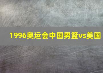 1996奥运会中国男篮vs美国