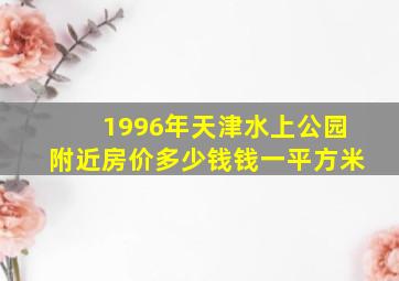 1996年天津水上公园附近房价多少钱钱一平方米