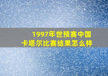 1997年世预赛中国卡塔尔比赛结果怎么样