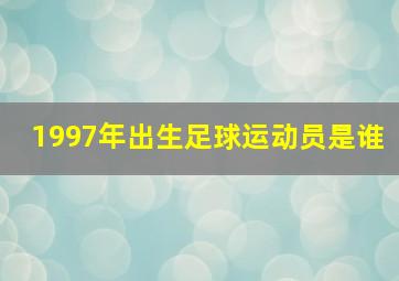 1997年出生足球运动员是谁