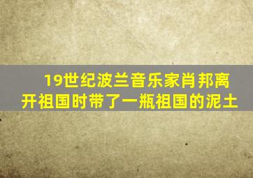 19世纪波兰音乐家肖邦离开祖国时带了一瓶祖国的泥土