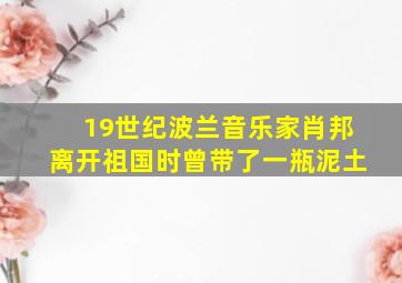 19世纪波兰音乐家肖邦离开祖国时曾带了一瓶泥土