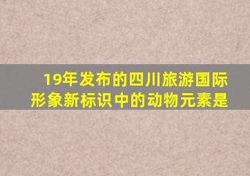 19年发布的四川旅游国际形象新标识中的动物元素是