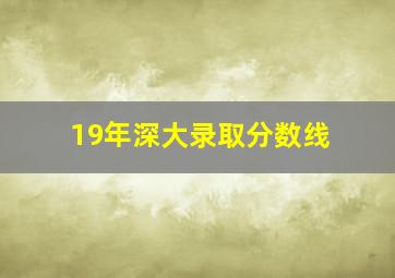 19年深大录取分数线