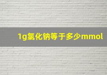 1g氯化钠等于多少mmol