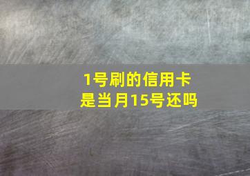 1号刷的信用卡是当月15号还吗