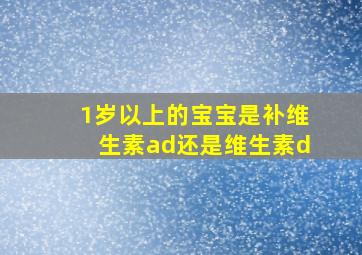 1岁以上的宝宝是补维生素ad还是维生素d