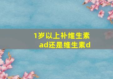 1岁以上补维生素ad还是维生素d