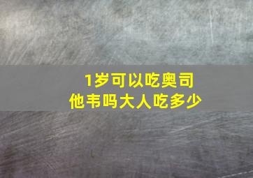 1岁可以吃奥司他韦吗大人吃多少