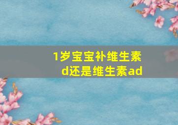 1岁宝宝补维生素d还是维生素ad