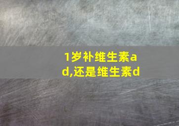 1岁补维生素ad,还是维生素d