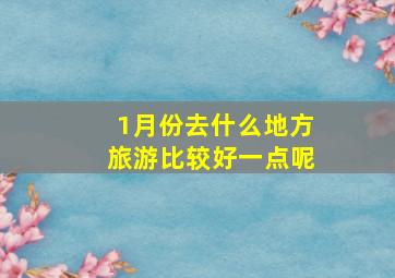 1月份去什么地方旅游比较好一点呢