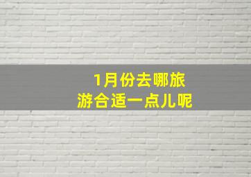 1月份去哪旅游合适一点儿呢