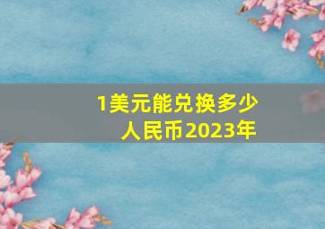 1美元能兑换多少人民币2023年