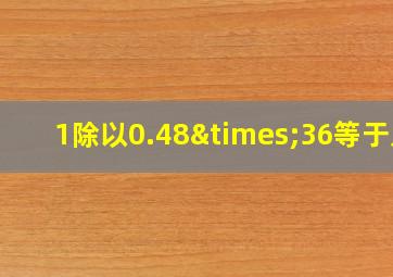 1除以0.48×36等于几