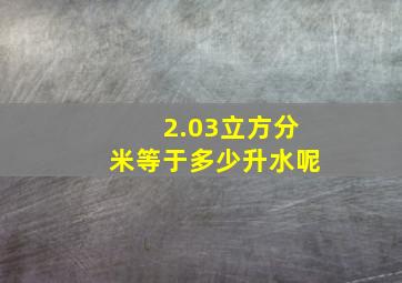 2.03立方分米等于多少升水呢