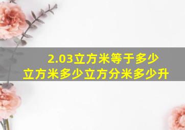 2.03立方米等于多少立方米多少立方分米多少升