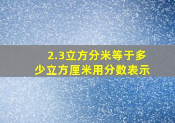 2.3立方分米等于多少立方厘米用分数表示