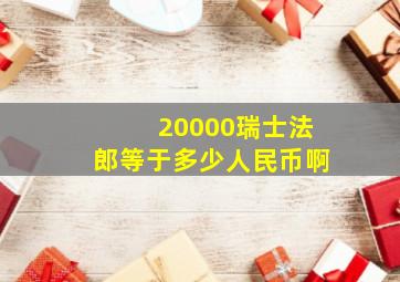 20000瑞士法郎等于多少人民币啊