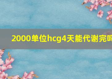 2000单位hcg4天能代谢完吗