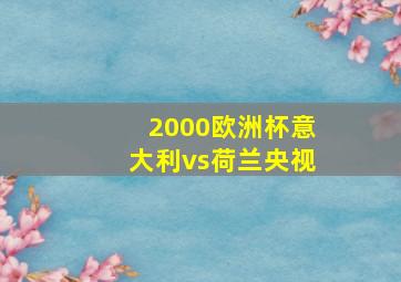 2000欧洲杯意大利vs荷兰央视