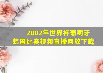 2002年世界杯葡萄牙韩国比赛视频直播回放下载