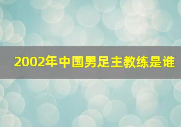 2002年中国男足主教练是谁