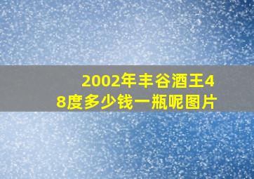 2002年丰谷酒王48度多少钱一瓶呢图片